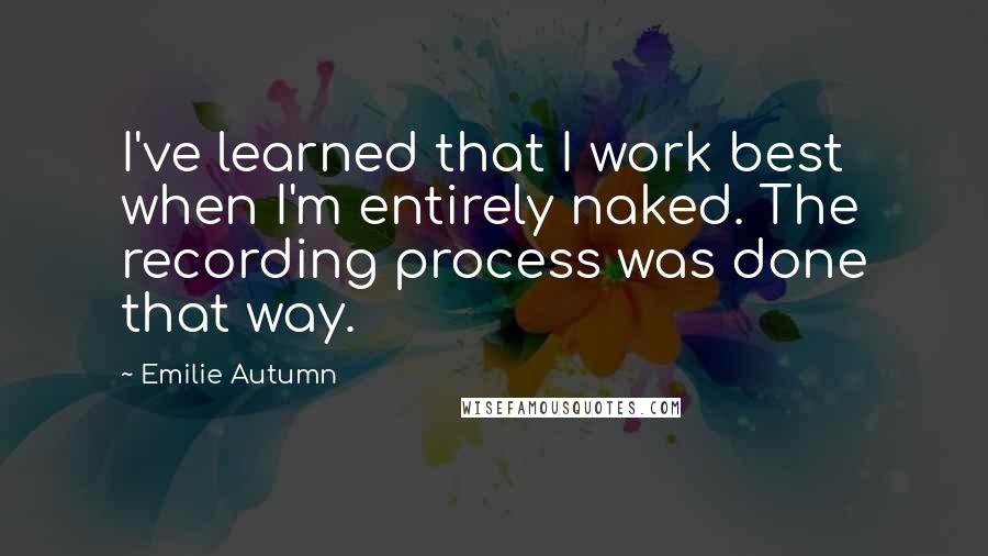 Emilie Autumn Quotes: I've learned that I work best when I'm entirely naked. The recording process was done that way.