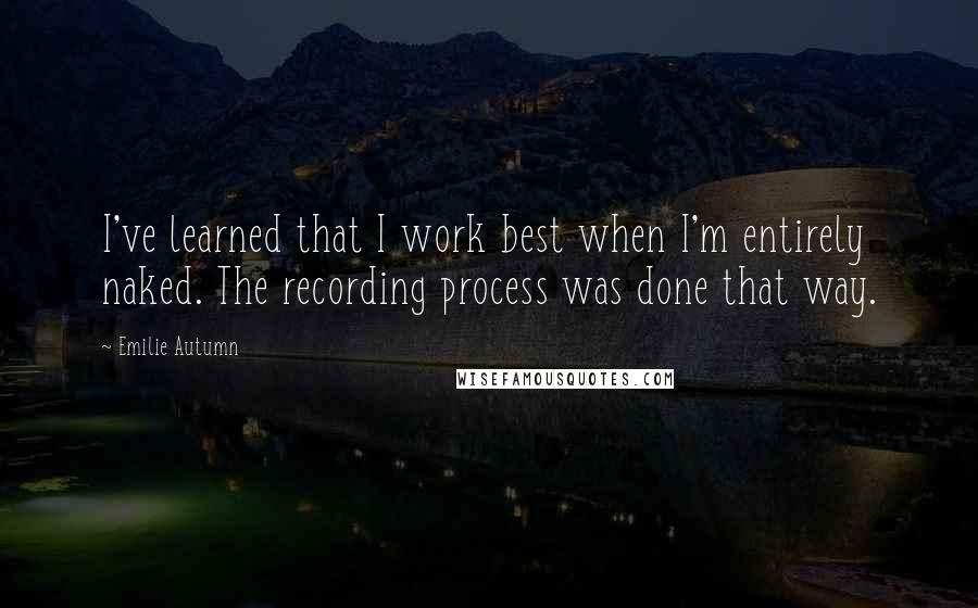 Emilie Autumn Quotes: I've learned that I work best when I'm entirely naked. The recording process was done that way.