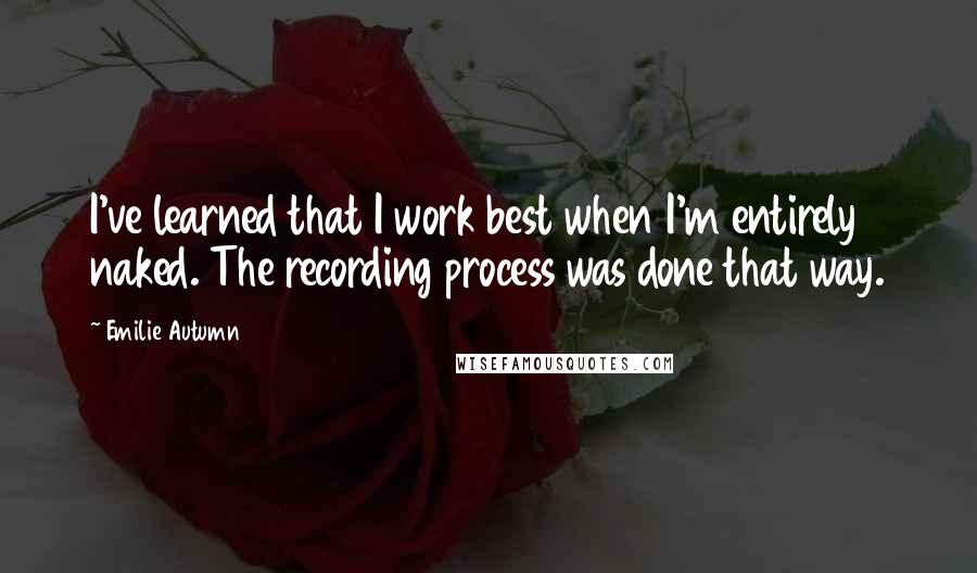 Emilie Autumn Quotes: I've learned that I work best when I'm entirely naked. The recording process was done that way.