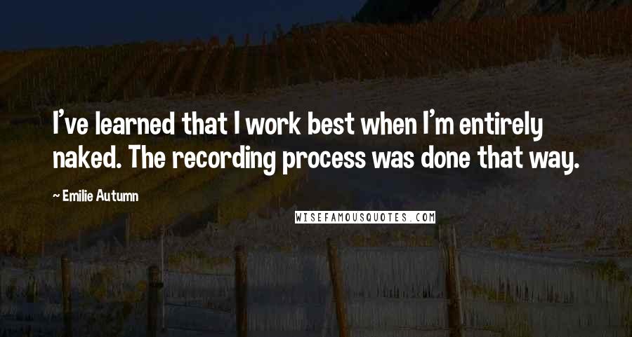 Emilie Autumn Quotes: I've learned that I work best when I'm entirely naked. The recording process was done that way.