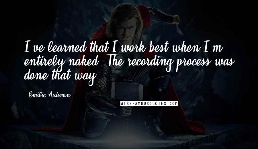 Emilie Autumn Quotes: I've learned that I work best when I'm entirely naked. The recording process was done that way.