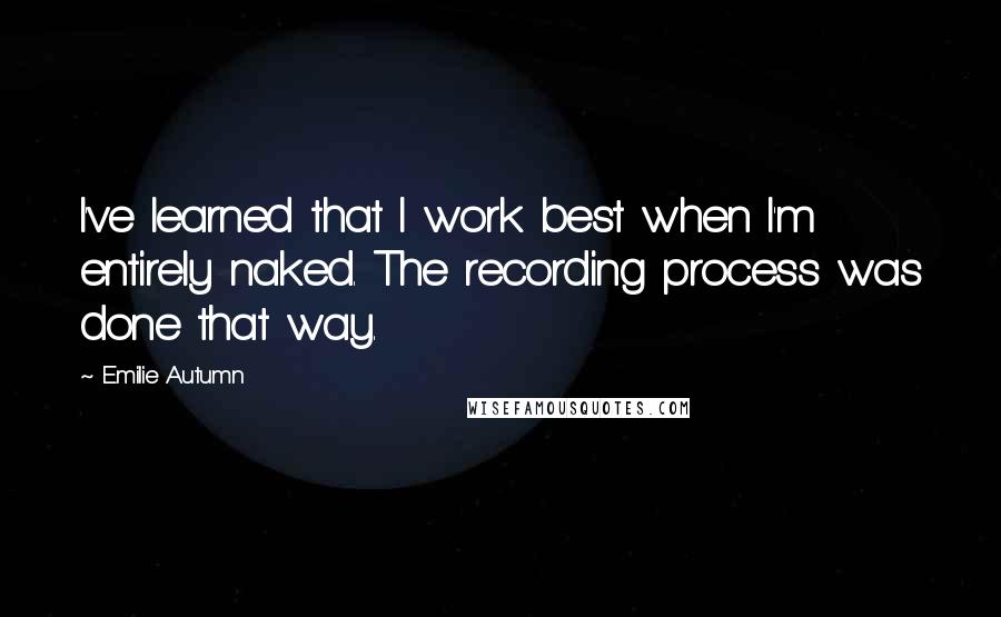 Emilie Autumn Quotes: I've learned that I work best when I'm entirely naked. The recording process was done that way.