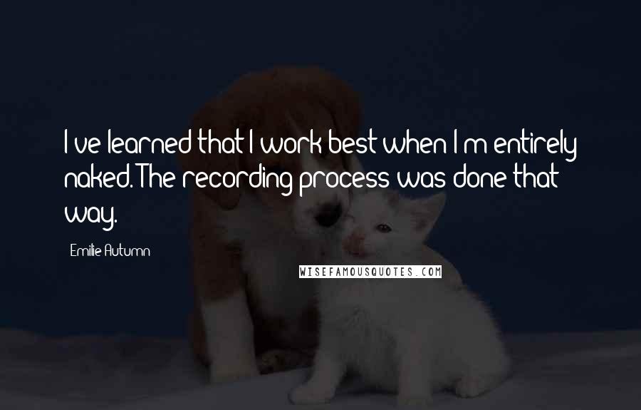 Emilie Autumn Quotes: I've learned that I work best when I'm entirely naked. The recording process was done that way.