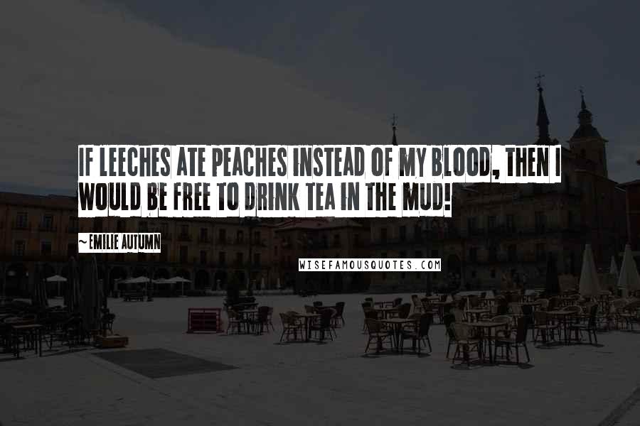 Emilie Autumn Quotes: If leeches ate peaches instead of my blood, then I would be free to drink tea in the mud!