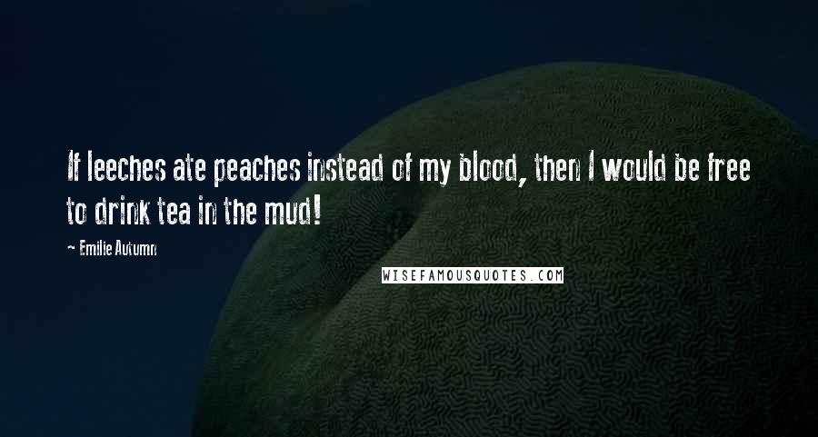 Emilie Autumn Quotes: If leeches ate peaches instead of my blood, then I would be free to drink tea in the mud!