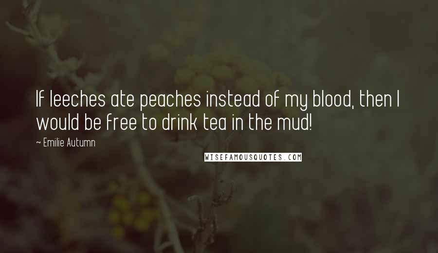 Emilie Autumn Quotes: If leeches ate peaches instead of my blood, then I would be free to drink tea in the mud!