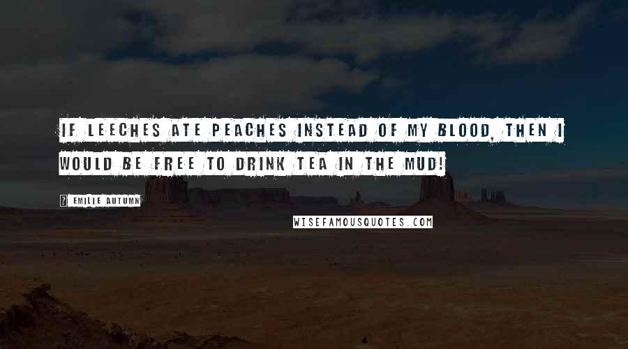 Emilie Autumn Quotes: If leeches ate peaches instead of my blood, then I would be free to drink tea in the mud!