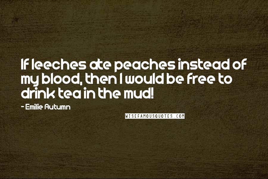 Emilie Autumn Quotes: If leeches ate peaches instead of my blood, then I would be free to drink tea in the mud!