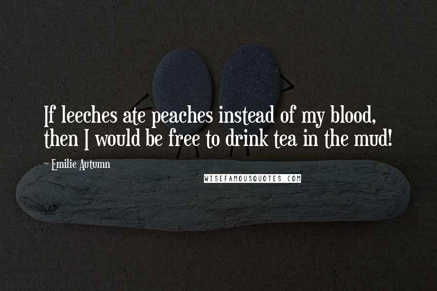 Emilie Autumn Quotes: If leeches ate peaches instead of my blood, then I would be free to drink tea in the mud!