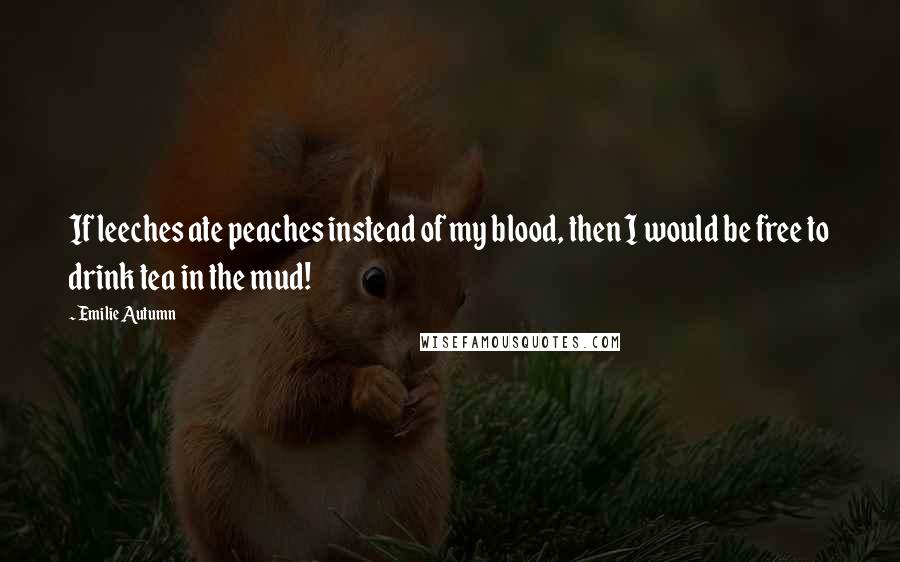 Emilie Autumn Quotes: If leeches ate peaches instead of my blood, then I would be free to drink tea in the mud!