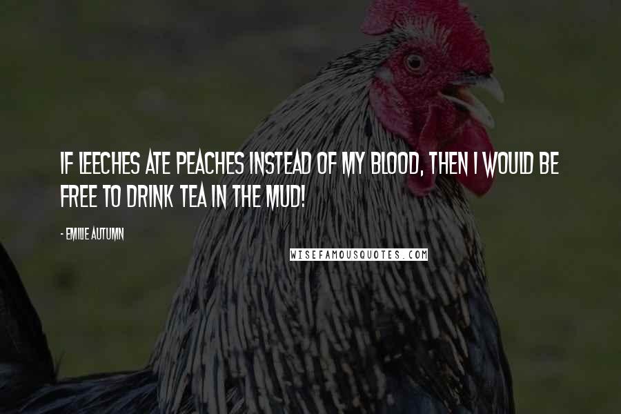 Emilie Autumn Quotes: If leeches ate peaches instead of my blood, then I would be free to drink tea in the mud!