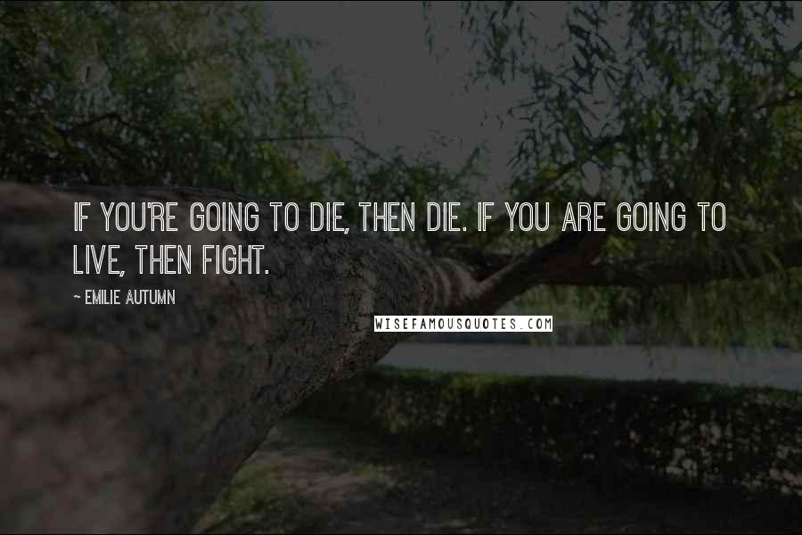 Emilie Autumn Quotes: If you're going to die, then die. If you are going to live, then fight.