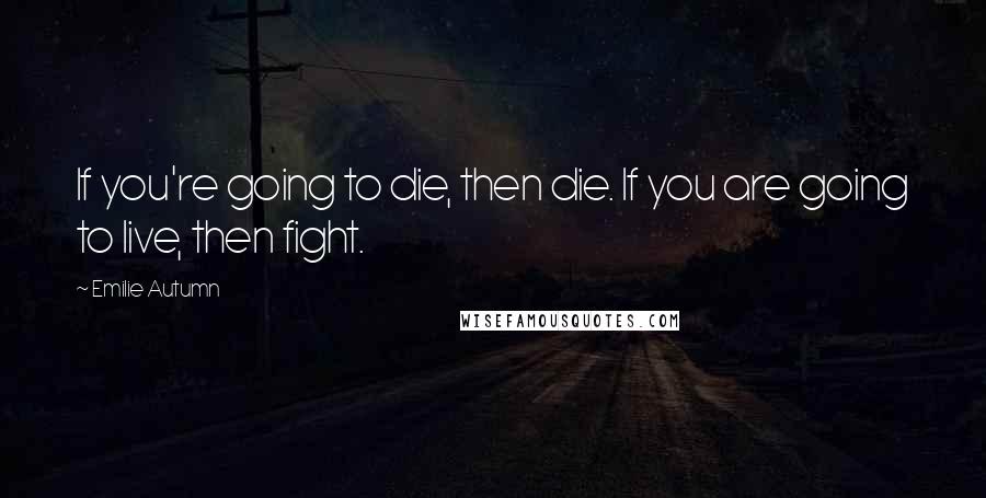 Emilie Autumn Quotes: If you're going to die, then die. If you are going to live, then fight.