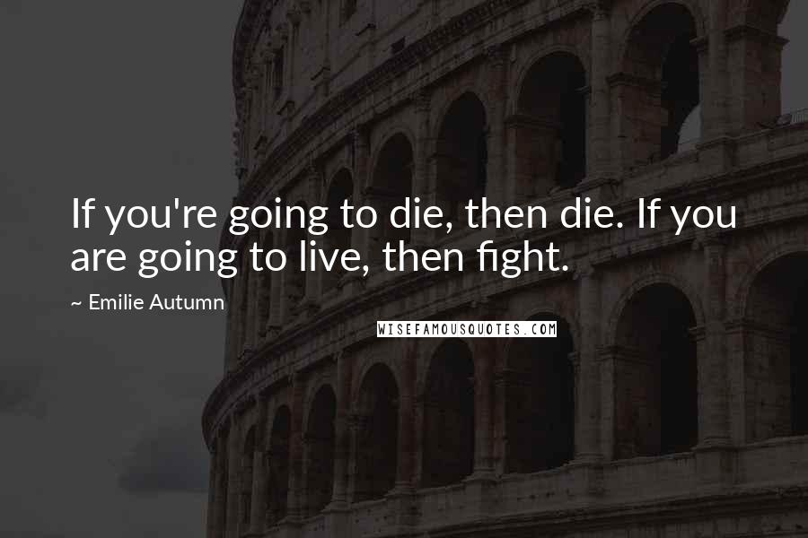 Emilie Autumn Quotes: If you're going to die, then die. If you are going to live, then fight.