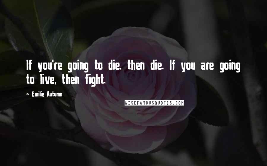 Emilie Autumn Quotes: If you're going to die, then die. If you are going to live, then fight.