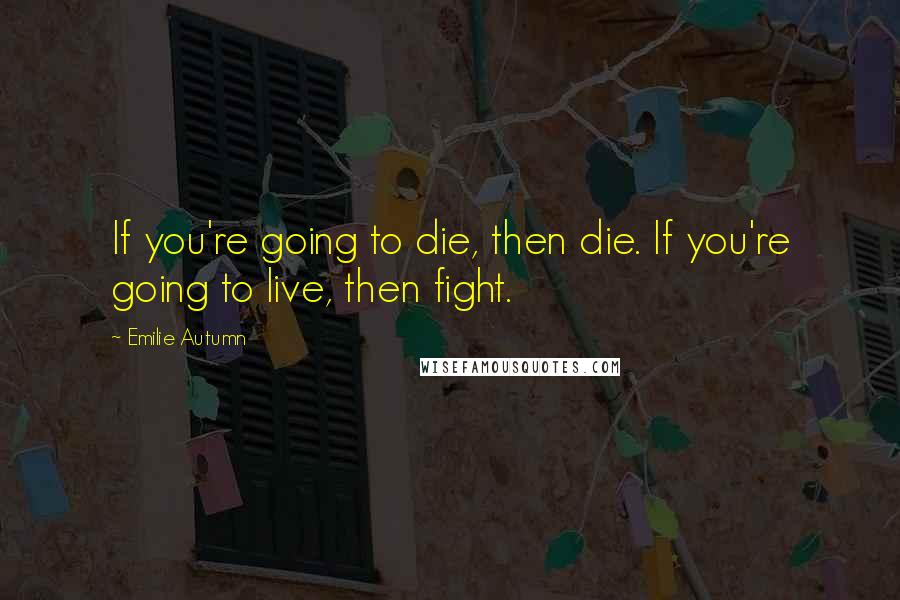 Emilie Autumn Quotes: If you're going to die, then die. If you're going to live, then fight.