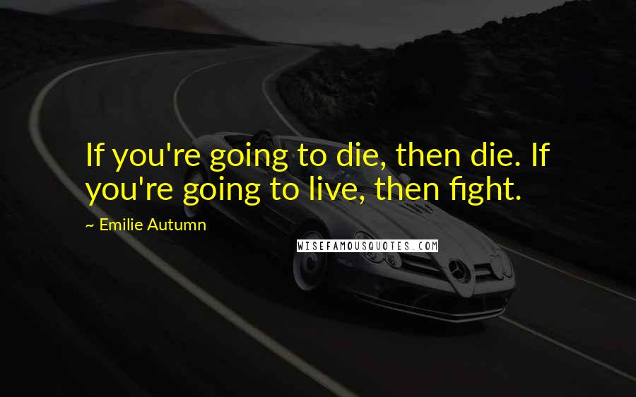 Emilie Autumn Quotes: If you're going to die, then die. If you're going to live, then fight.