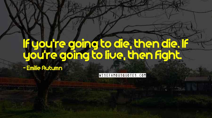 Emilie Autumn Quotes: If you're going to die, then die. If you're going to live, then fight.