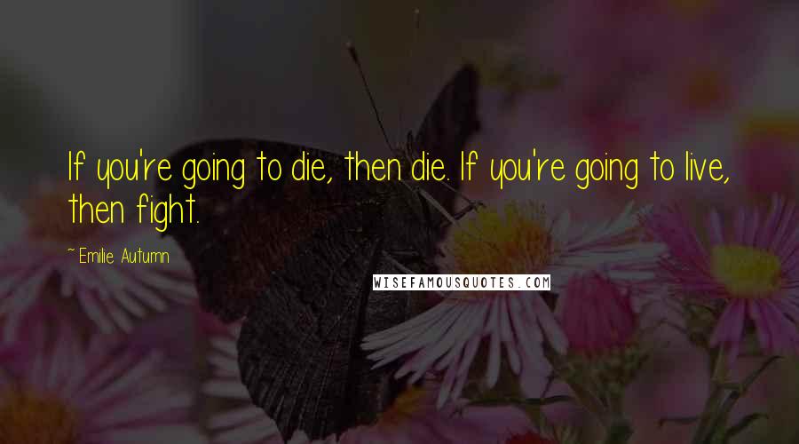 Emilie Autumn Quotes: If you're going to die, then die. If you're going to live, then fight.