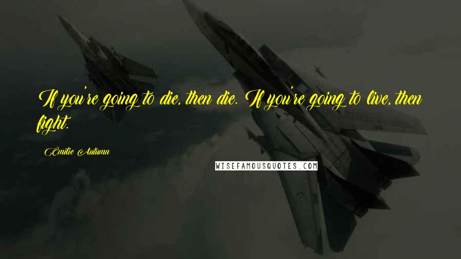 Emilie Autumn Quotes: If you're going to die, then die. If you're going to live, then fight.