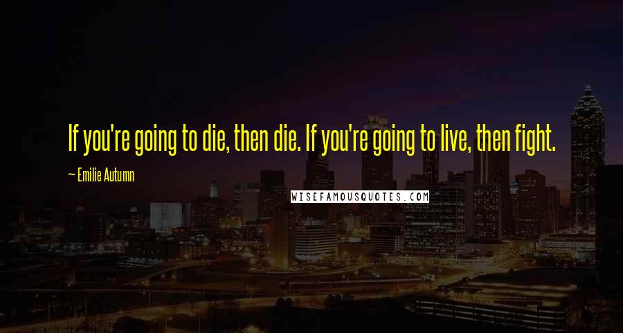 Emilie Autumn Quotes: If you're going to die, then die. If you're going to live, then fight.