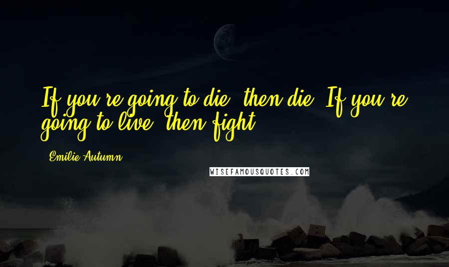 Emilie Autumn Quotes: If you're going to die, then die. If you're going to live, then fight.