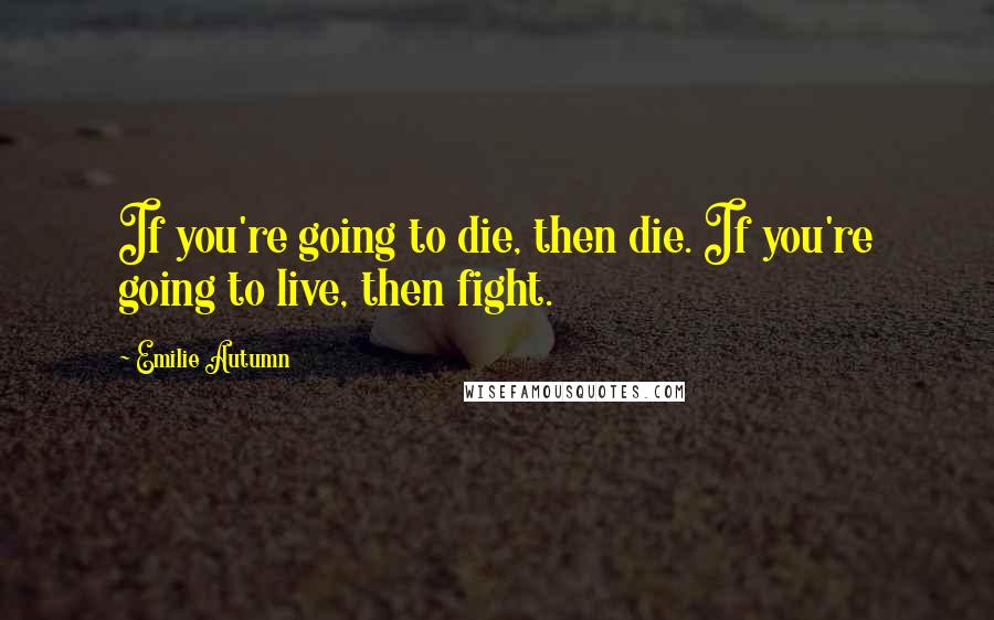 Emilie Autumn Quotes: If you're going to die, then die. If you're going to live, then fight.