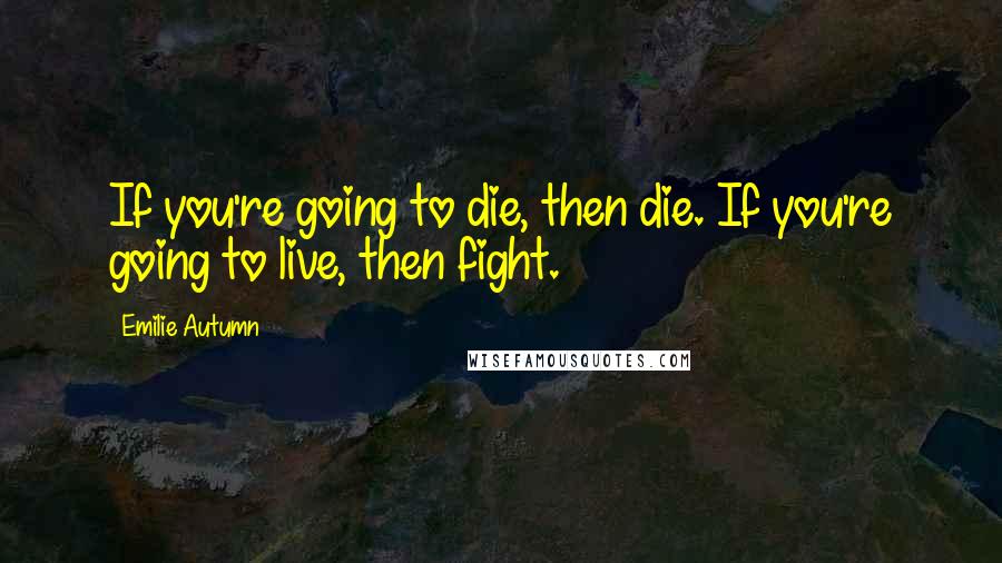 Emilie Autumn Quotes: If you're going to die, then die. If you're going to live, then fight.