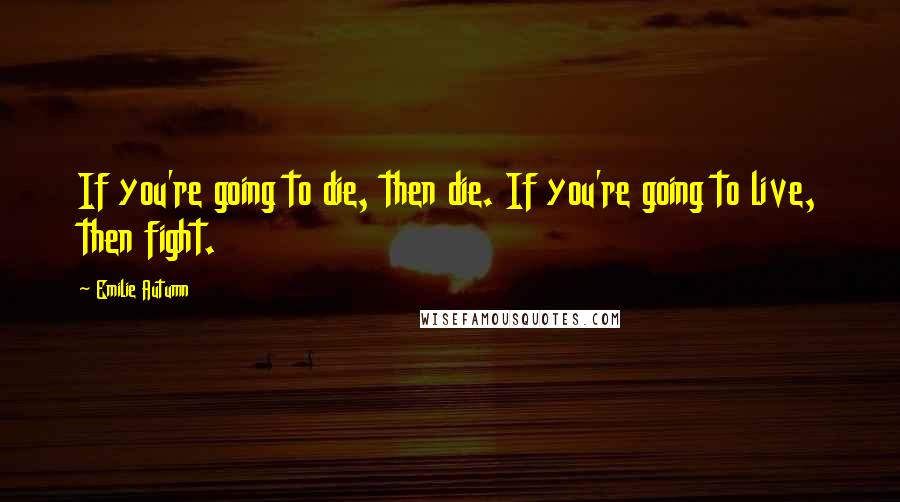 Emilie Autumn Quotes: If you're going to die, then die. If you're going to live, then fight.