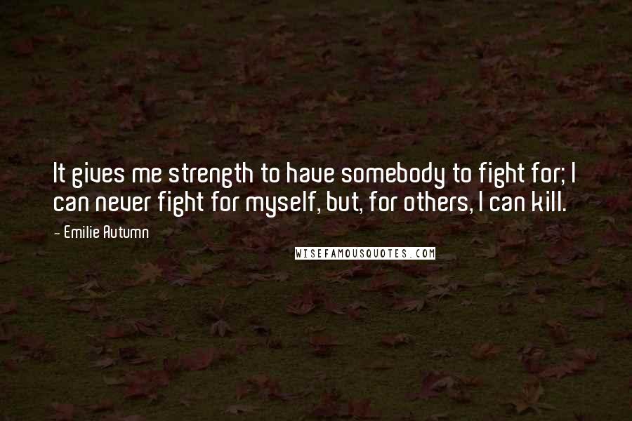 Emilie Autumn Quotes: It gives me strength to have somebody to fight for; I can never fight for myself, but, for others, I can kill.