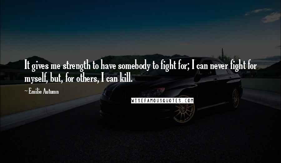 Emilie Autumn Quotes: It gives me strength to have somebody to fight for; I can never fight for myself, but, for others, I can kill.