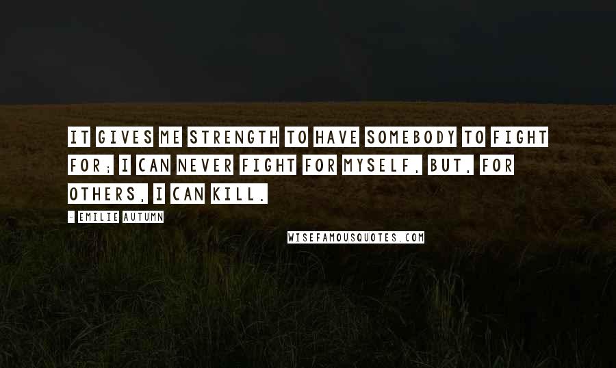 Emilie Autumn Quotes: It gives me strength to have somebody to fight for; I can never fight for myself, but, for others, I can kill.