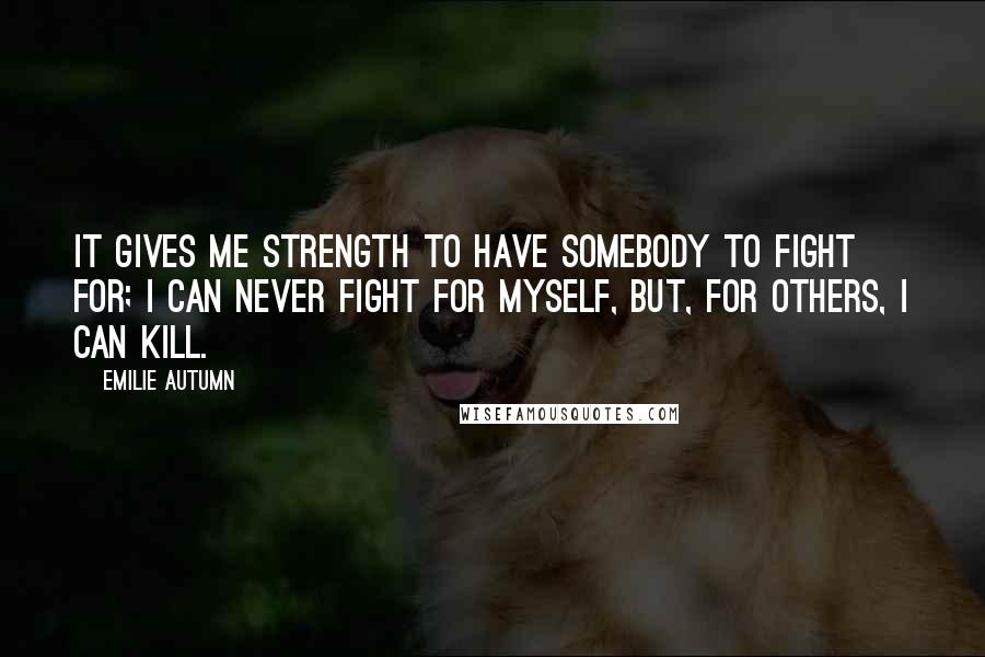 Emilie Autumn Quotes: It gives me strength to have somebody to fight for; I can never fight for myself, but, for others, I can kill.