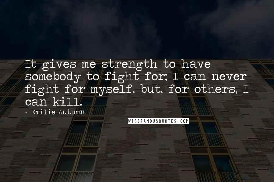 Emilie Autumn Quotes: It gives me strength to have somebody to fight for; I can never fight for myself, but, for others, I can kill.