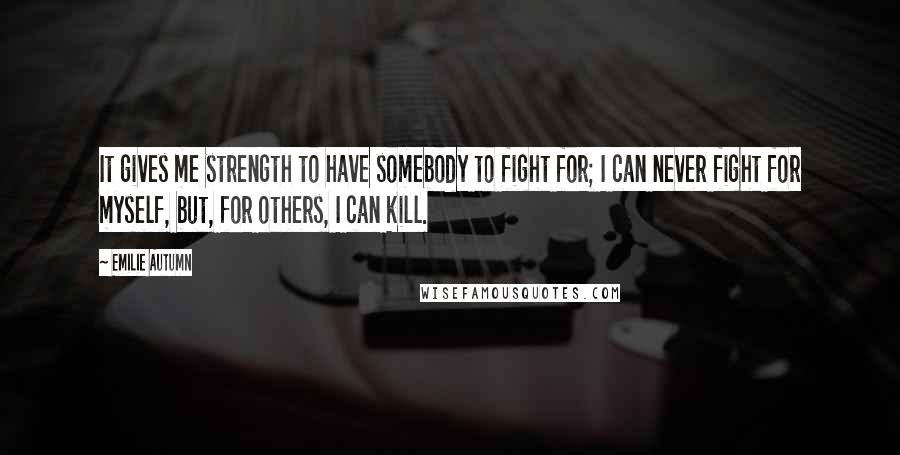 Emilie Autumn Quotes: It gives me strength to have somebody to fight for; I can never fight for myself, but, for others, I can kill.