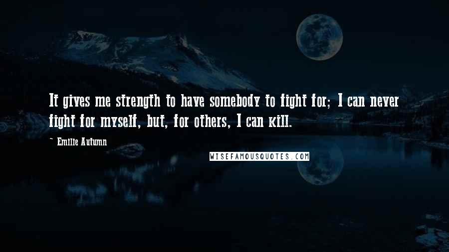 Emilie Autumn Quotes: It gives me strength to have somebody to fight for; I can never fight for myself, but, for others, I can kill.