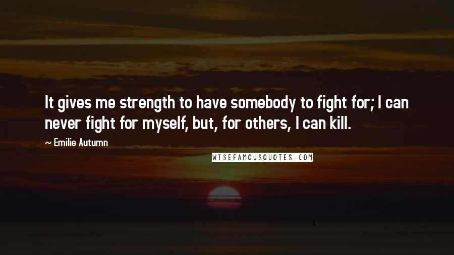 Emilie Autumn Quotes: It gives me strength to have somebody to fight for; I can never fight for myself, but, for others, I can kill.