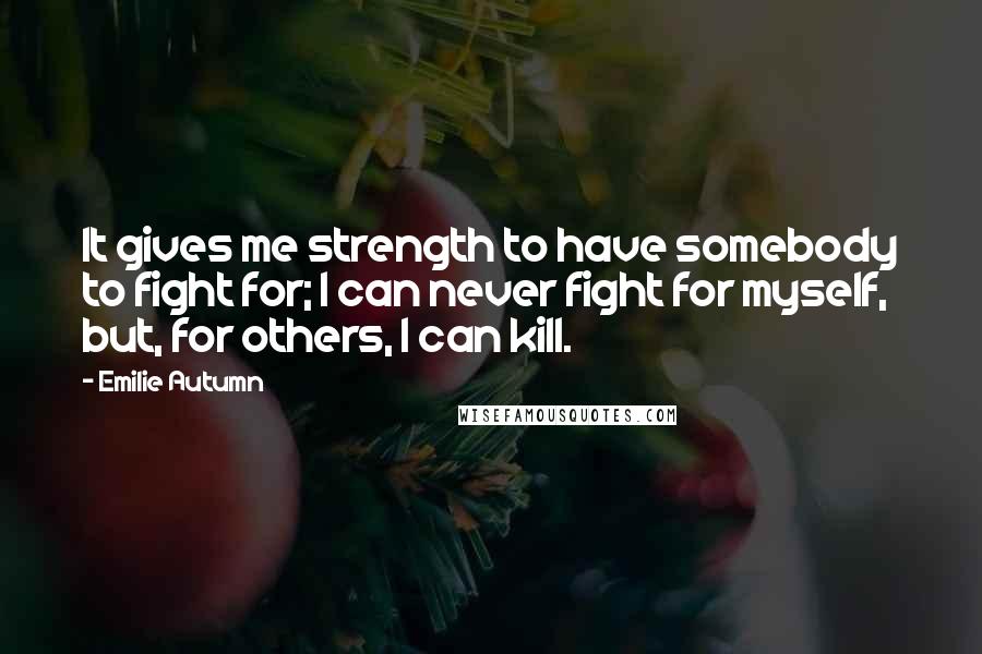 Emilie Autumn Quotes: It gives me strength to have somebody to fight for; I can never fight for myself, but, for others, I can kill.