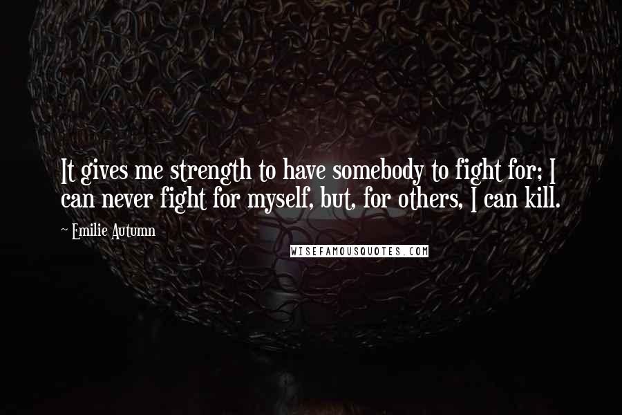 Emilie Autumn Quotes: It gives me strength to have somebody to fight for; I can never fight for myself, but, for others, I can kill.