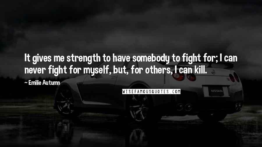 Emilie Autumn Quotes: It gives me strength to have somebody to fight for; I can never fight for myself, but, for others, I can kill.