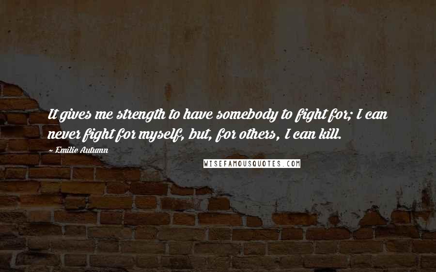 Emilie Autumn Quotes: It gives me strength to have somebody to fight for; I can never fight for myself, but, for others, I can kill.