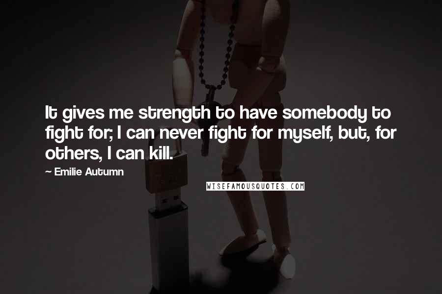 Emilie Autumn Quotes: It gives me strength to have somebody to fight for; I can never fight for myself, but, for others, I can kill.