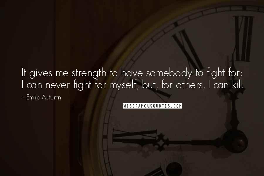 Emilie Autumn Quotes: It gives me strength to have somebody to fight for; I can never fight for myself, but, for others, I can kill.