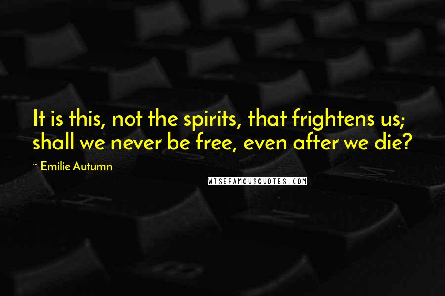 Emilie Autumn Quotes: It is this, not the spirits, that frightens us; shall we never be free, even after we die?