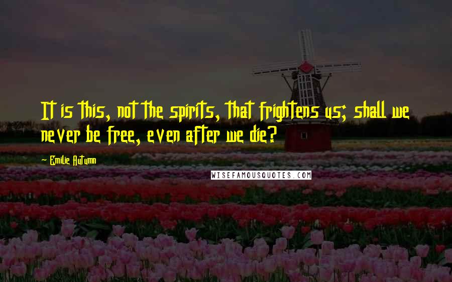 Emilie Autumn Quotes: It is this, not the spirits, that frightens us; shall we never be free, even after we die?