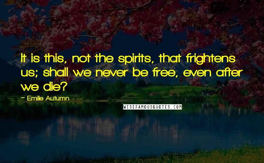 Emilie Autumn Quotes: It is this, not the spirits, that frightens us; shall we never be free, even after we die?