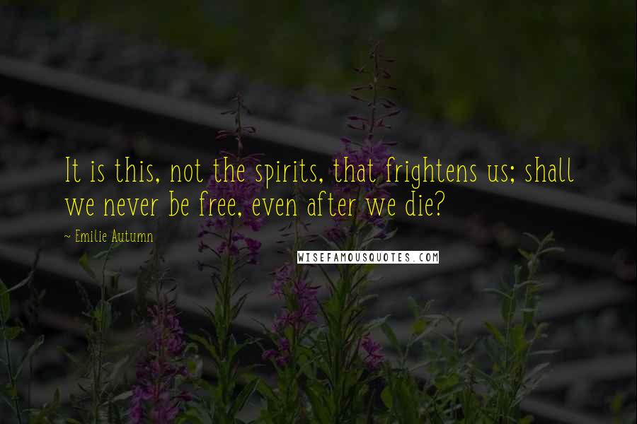 Emilie Autumn Quotes: It is this, not the spirits, that frightens us; shall we never be free, even after we die?