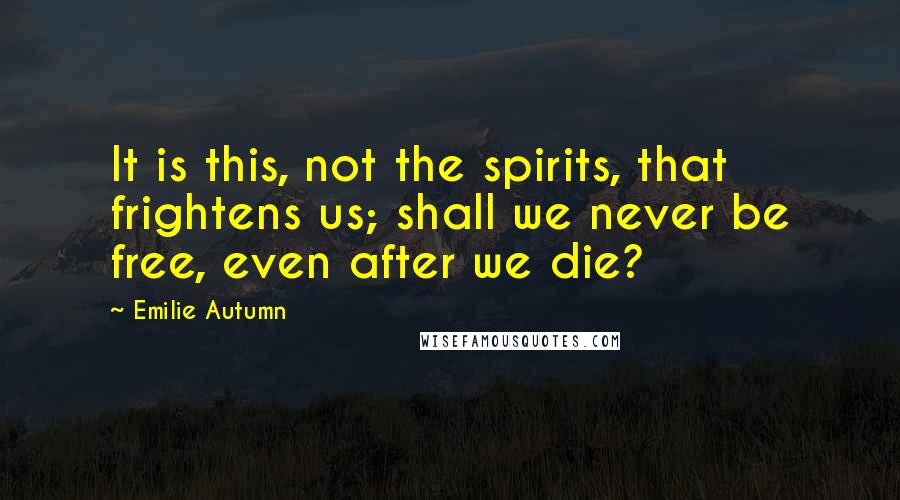 Emilie Autumn Quotes: It is this, not the spirits, that frightens us; shall we never be free, even after we die?