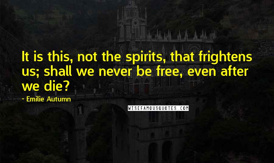 Emilie Autumn Quotes: It is this, not the spirits, that frightens us; shall we never be free, even after we die?