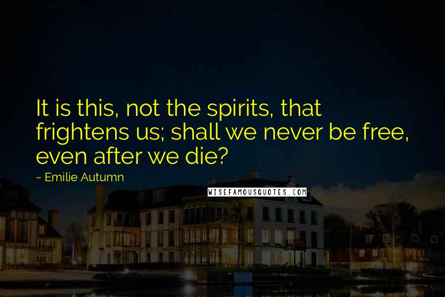 Emilie Autumn Quotes: It is this, not the spirits, that frightens us; shall we never be free, even after we die?